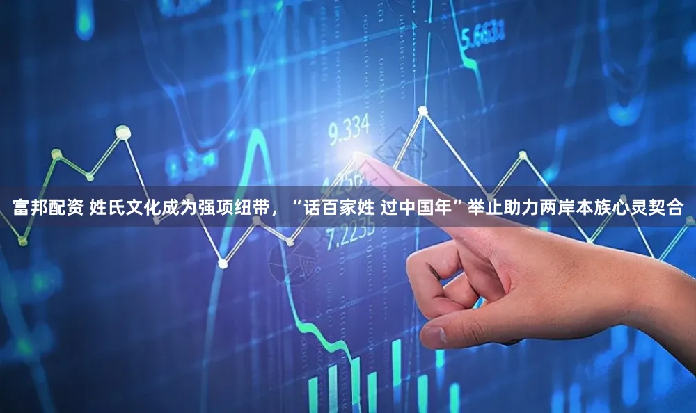 富邦配资 姓氏文化成为强项纽带，“话百家姓 过中国年”举止助力两岸本族心灵契合
