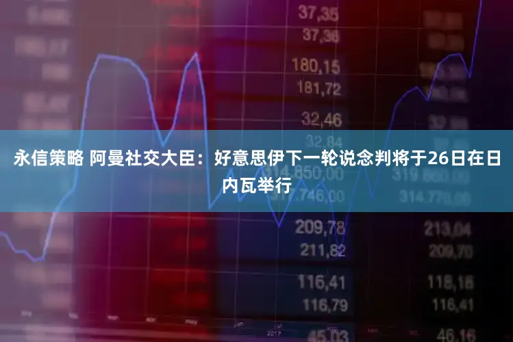 永信策略 阿曼社交大臣：好意思伊下一轮说念判将于26日在日内瓦举行