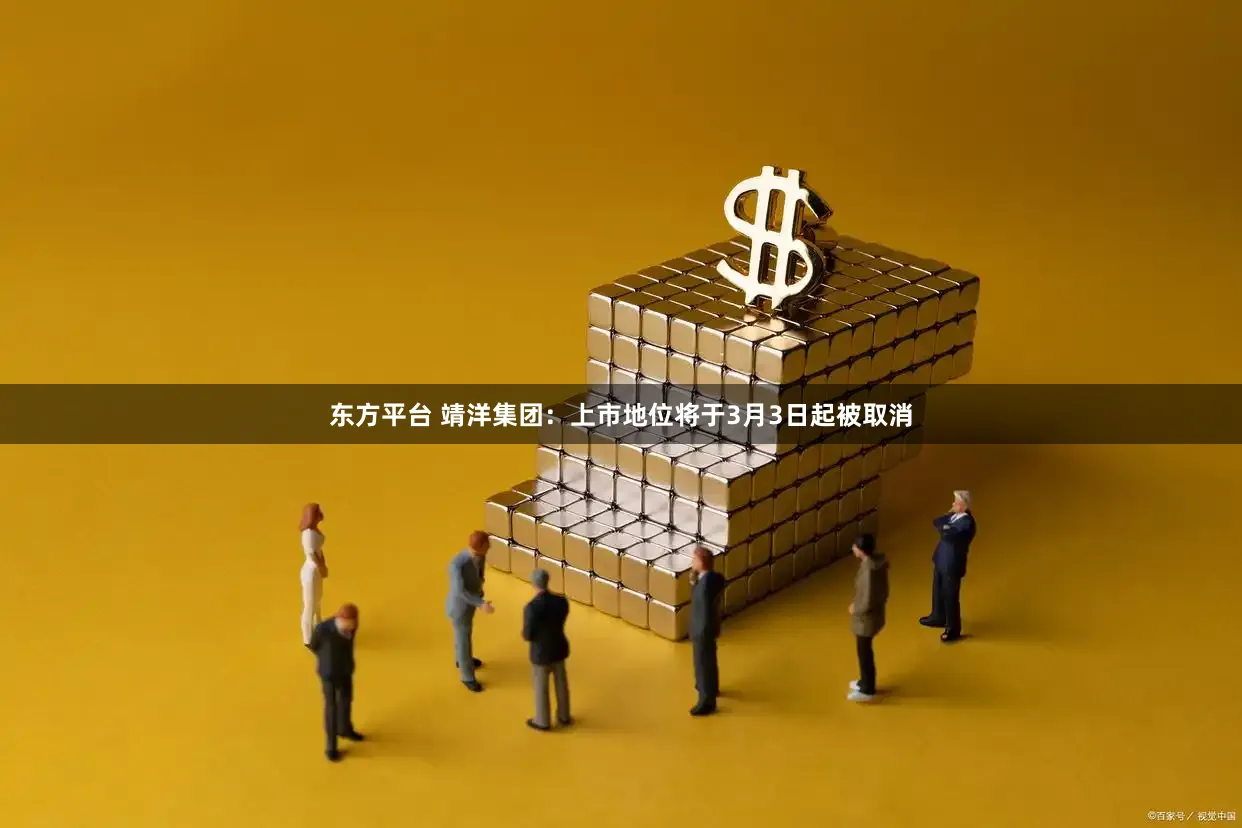 东方平台 靖洋集团：上市地位将于3月3日起被取消