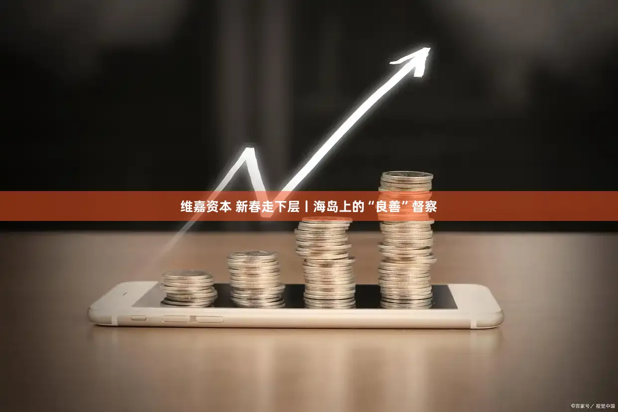 维嘉资本 新春走下层丨海岛上的“良善”督察