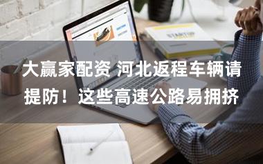 大赢家配资 河北返程车辆请提防！这些高速公路易拥挤