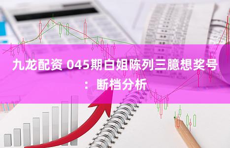 九龙配资 045期白姐陈列三臆想奖号：断档分析