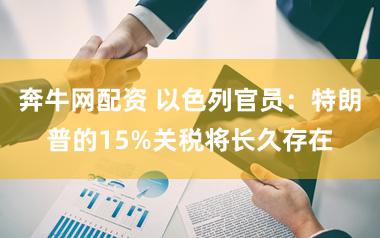 奔牛网配资 以色列官员：特朗普的15%关税将长久存在