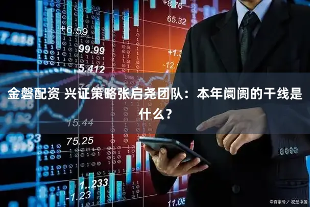 金磐配资 兴证策略张启尧团队：本年阛阓的干线是什么？
