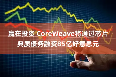 赢在投资 CoreWeave将通过芯片典质债务融资85亿好意思元