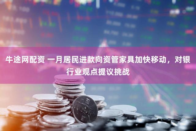 牛途网配资 一月居民进款向资管家具加快移动，对银行业观点提议挑战