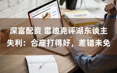 深富配资 雷迪克评湖东谈主失利：合座打得好，差错未免