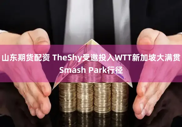山东期货配资 TheShy受邀投入WTT新加坡大满贯Smash Park行径