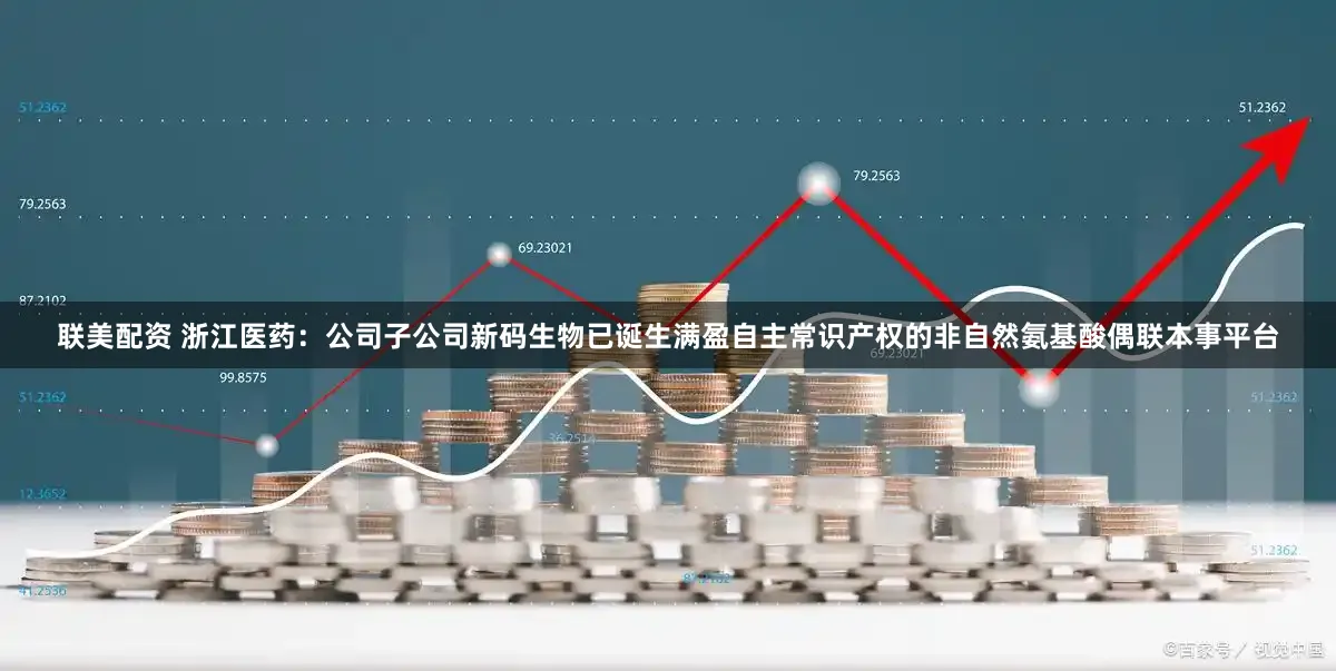 联美配资 浙江医药:公司子公司新码生物已诞生满盈自主常识产权的非自然氨基酸偶联本事平台