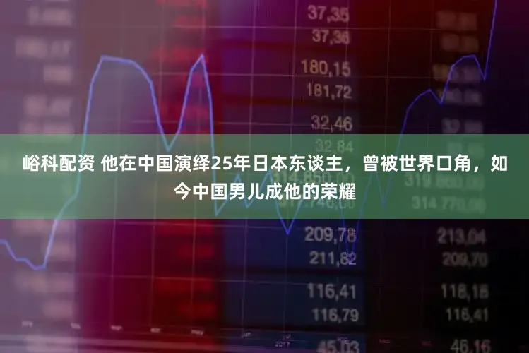 峪科配资 他在中国演绎25年日本东谈主，曾被世界口角，如今中国男儿成他的荣耀
