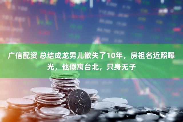 广信配资 总结成龙男儿散失了10年，房祖名近照曝光，他假寓台北，只身无子