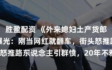 胜盈配资 《外来媳妇土产货郎》涎水威试验曝光：刚当网红就翻车，街头怒推路东说念主引群愤，20年不雅众缘要凉？