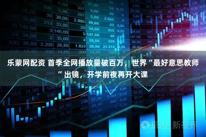 乐蒙网配资 首季全网播放量破百万，世界“最好意思教师”出镜，开学前夜再开大课
