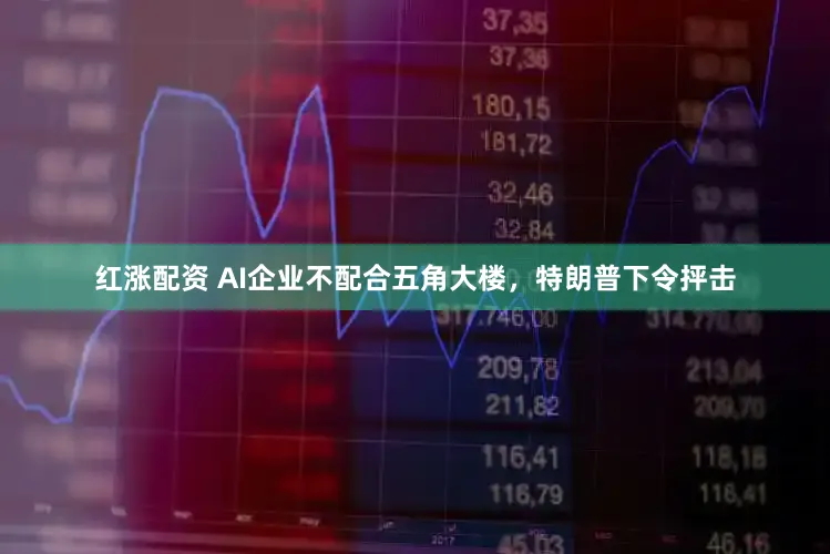 红涨配资 AI企业不配合五角大楼，特朗普下令抨击