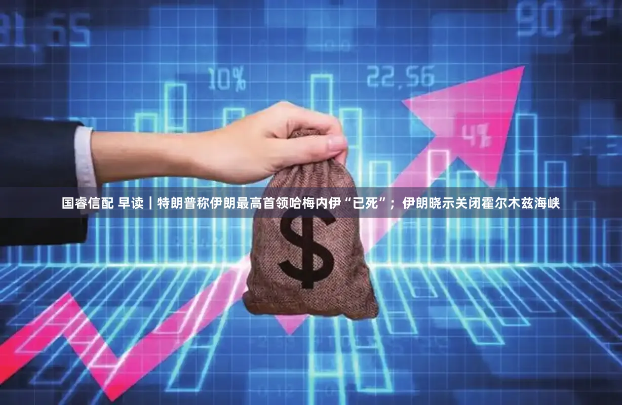 国睿信配 早读｜特朗普称伊朗最高首领哈梅内伊“已死”；伊朗晓示关闭霍尔木兹海峡