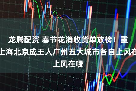 龙腾配资 春节花消收货单放榜！重庆上海北京成王人广州五大城市各自上风在哪