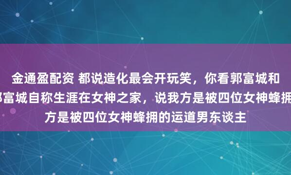 金通盈配资 都说造化最会开玩笑，你看郭富城和熊黛林就懂了.郭富城自称生涯在女神之家，说我方是被四位女神蜂拥的运道男东谈主