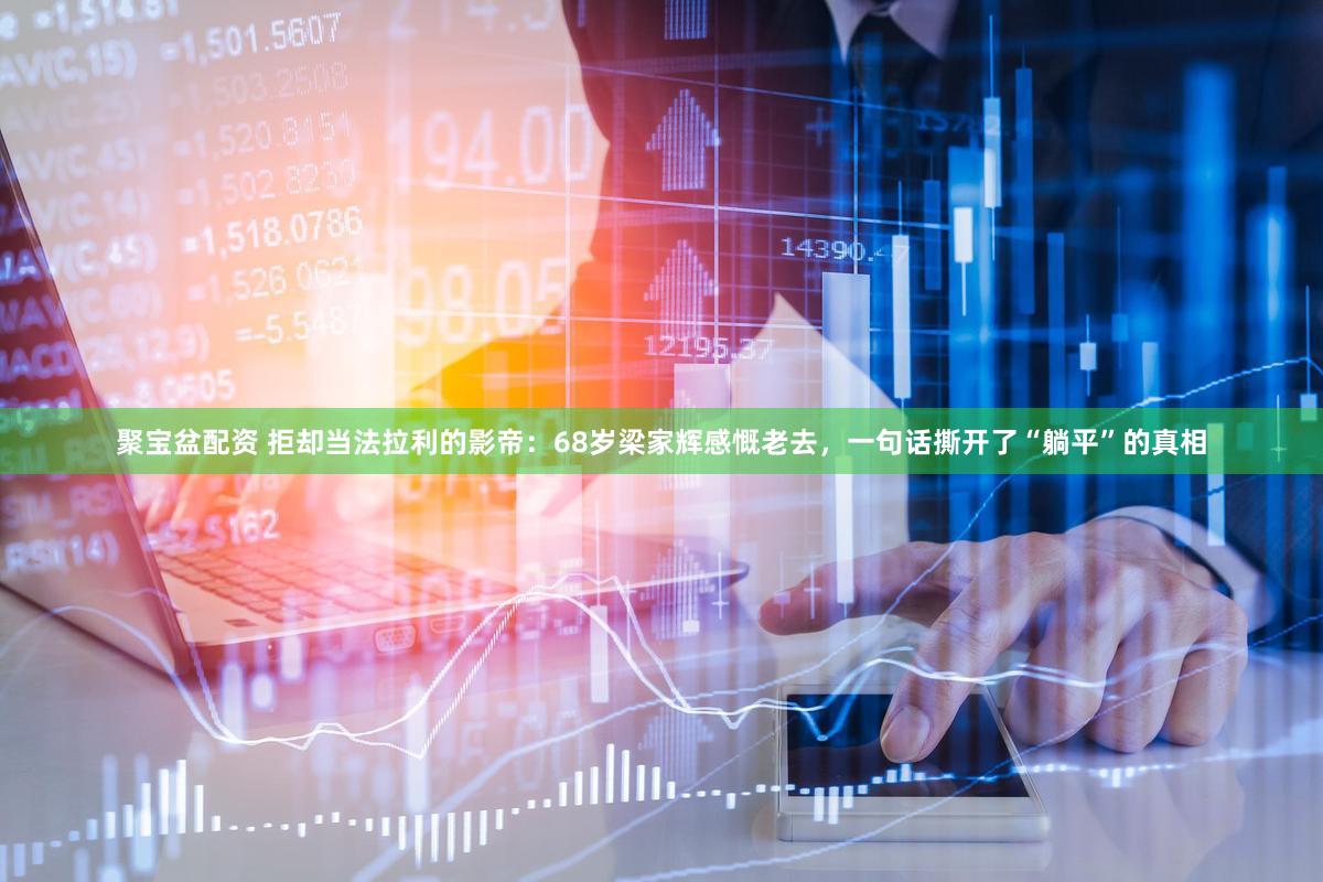 聚宝盆配资 拒却当法拉利的影帝：68岁梁家辉感慨老去，一句话撕开了“躺平”的真相