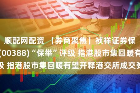 顺配网配资 【券商聚焦】祯祥证券保管香港往返所(00388)“保举”评级 指港股市集回暖有望开释港交所成交弹性