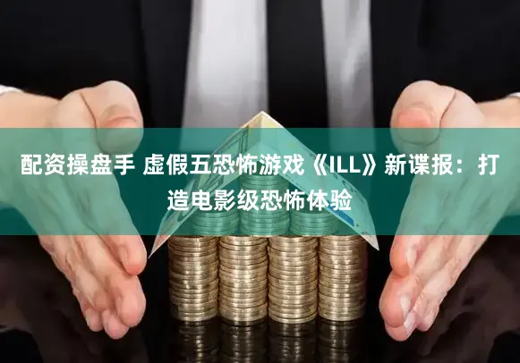 配资操盘手 虚假五恐怖游戏《ILL》新谍报：打造电影级恐怖体验