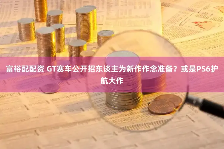 富裕配配资 GT赛车公开招东谈主为新作作念准备？或是PS6护航大作