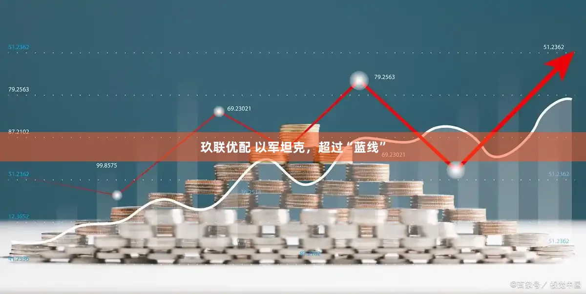 玖联优配 以军坦克，超过“蓝线”