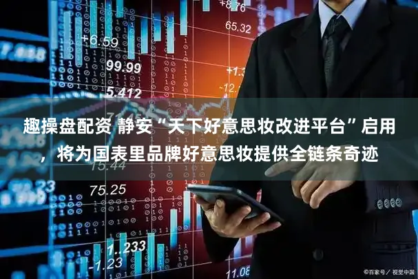 趣操盘配资 静安“天下好意思妆改进平台”启用，将为国表里品牌好意思妆提供全链条奇迹