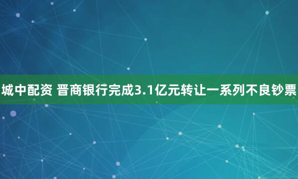 城中配资 晋商银行完成3.1亿元转让一系列不良钞票