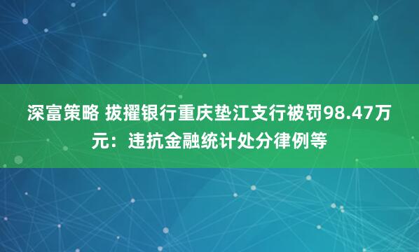 深富策略 拔擢银行重庆垫江支行被罚98.47万元：违抗金融统计处分律例等
