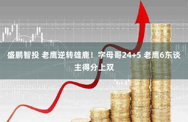 盛鹏智投 老鹰逆转雄鹿！字母哥24+5 老鹰6东谈主得分上双