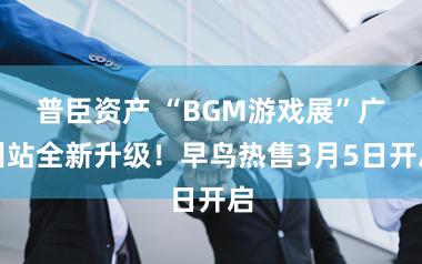 普臣资产 “BGM游戏展”广州站全新升级！早鸟热售3月5日开启