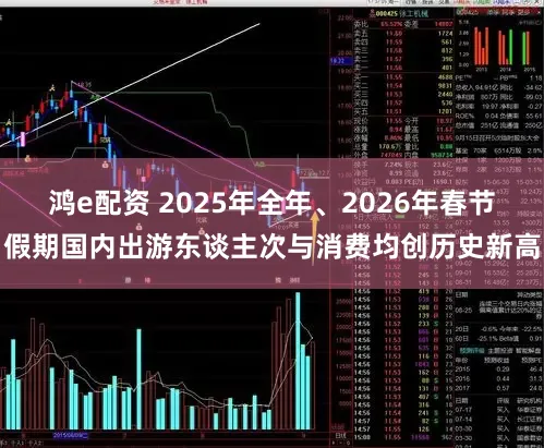 鸿e配资 2025年全年、2026年春节假期国内出游东谈主次与消费均创历史新高