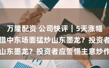 万隆配资 公司快评︱5天涨幅超50%，资金借中东场面猛炒山东墨龙？投资者应警惕主意炒作