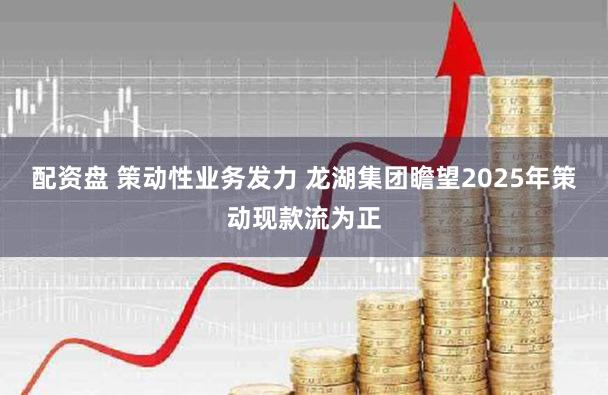 配资盘 策动性业务发力 龙湖集团瞻望2025年策动现款流为正