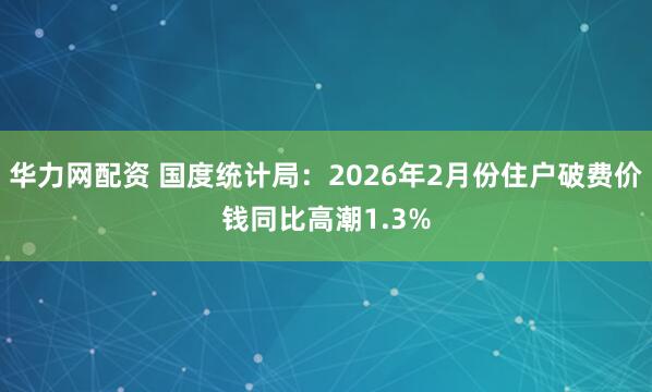 华力网配资 国度统计局：2026年2月份住户破费价钱同比高潮1.3%