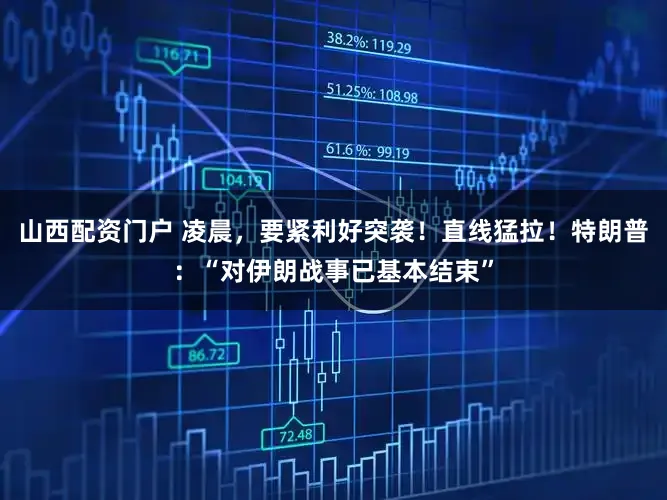 山西配资门户 凌晨，要紧利好突袭！直线猛拉！特朗普：“对伊朗战事已基本结束”