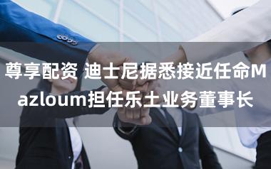 尊享配资 迪士尼据悉接近任命Mazloum担任乐土业务董事长