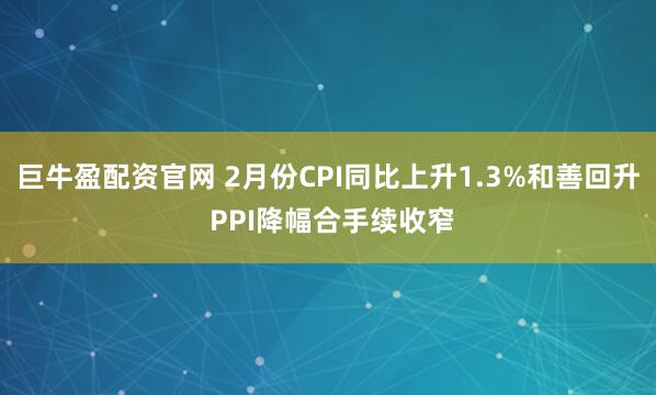 巨牛盈配资官网 2月份CPI同比上升1.3%和善回升 PPI降幅合手续收窄