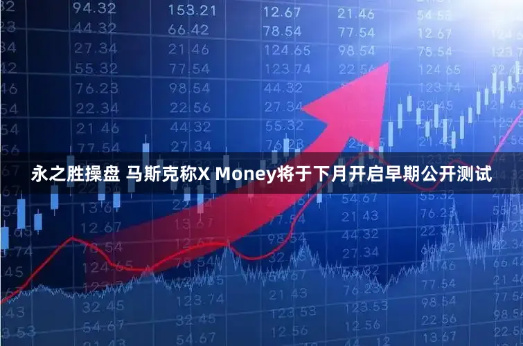 永之胜操盘 马斯克称X Money将于下月开启早期公开测试