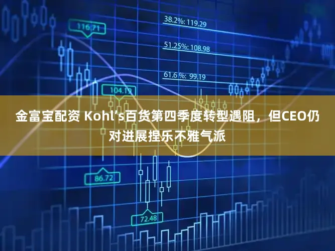 金富宝配资 Kohl’s百货第四季度转型遇阻，但CEO仍对进展捏乐不雅气派