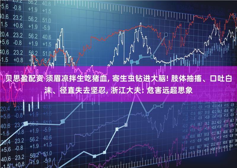 贝思盈配资 须眉凉拌生吃猪血, 寄生虫钻进大脑! 肢体抽搐、口吐白沫、径直失去坚忍, 浙江大夫: 危害远超思象