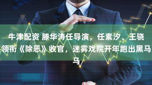 牛津配资 滕华涛任导演，任素汐、王骁领衔《除恶》收官，迷雾戏院开年跑出黑马