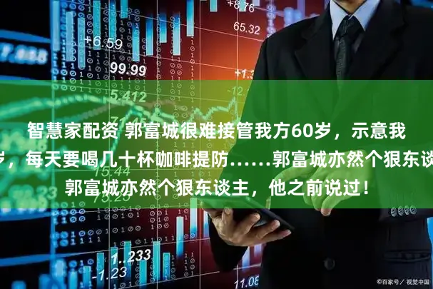 智慧家配资 郭富城很难接管我方60岁，示意我的男儿才不到一岁，每天要喝几十杯咖啡提防……郭富城亦然个狠东谈主，他之前说过！