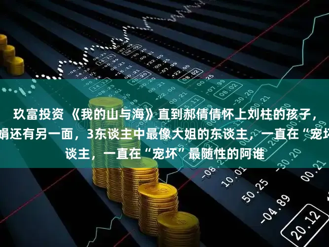 玖富投资 《我的山与海》直到郝倩倩怀上刘柱的孩子，方婉之才发现李娟还有另一面，3东谈主中最像大姐的东谈主，一直在“宠坏”最随性的阿谁