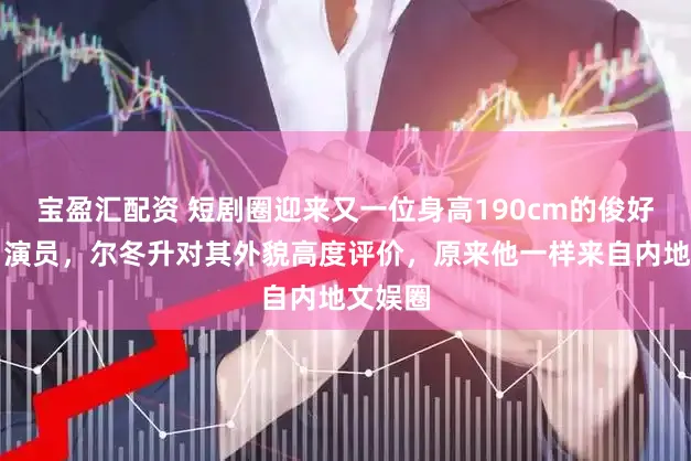 宝盈汇配资 短剧圈迎来又一位身高190cm的俊好意思男演员，尔冬升对其外貌高度评价，原来他一样来自内地文娱圈