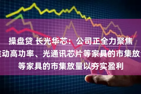 操盘贷 长光华芯：公司正全力聚焦主生意务，推动高功率、光通讯芯片等家具的市集放量以夯实盈利