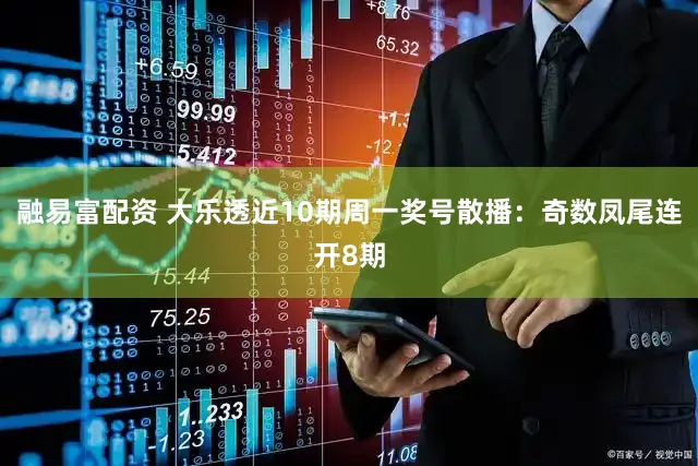 融易富配资 大乐透近10期周一奖号散播：奇数凤尾连开8期