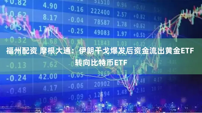 福州配资 摩根大通：伊朗干戈爆发后资金流出黄金ETF 转向比特币ETF