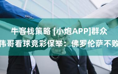 牛客栈策略 [小炮APP]群众伟哥看球竞彩保举：佛罗伦萨不败