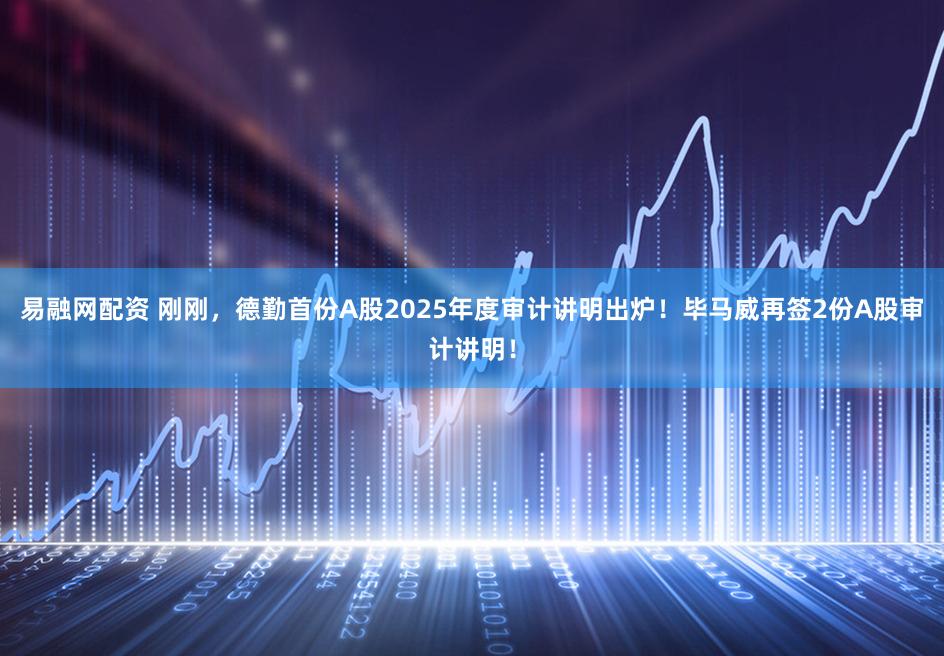 易融网配资 刚刚，德勤首份A股2025年度审计讲明出炉！毕马威再签2份A股审计讲明！